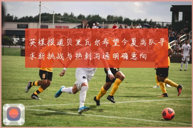 英媒报道贝里瓦尔希望今夏离队寻求新挑战与热刺沟通明确意向