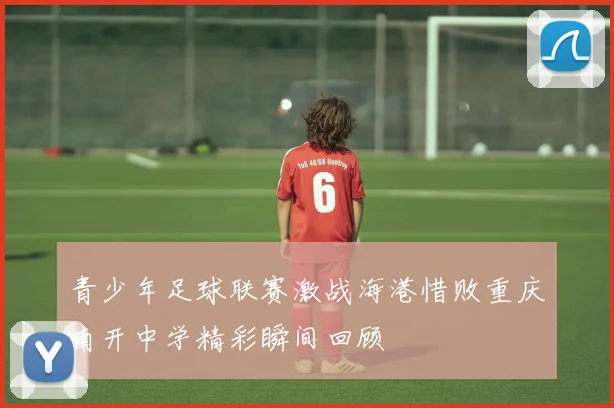 青少年足球联赛激战海港惜败重庆南开中学精彩瞬间回顾