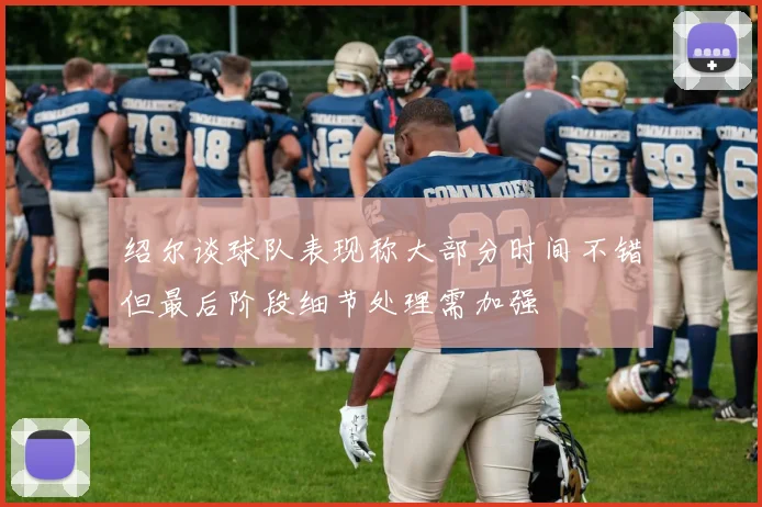 绍尔谈球队表现称大部分时间不错但最后阶段细节处理需加强