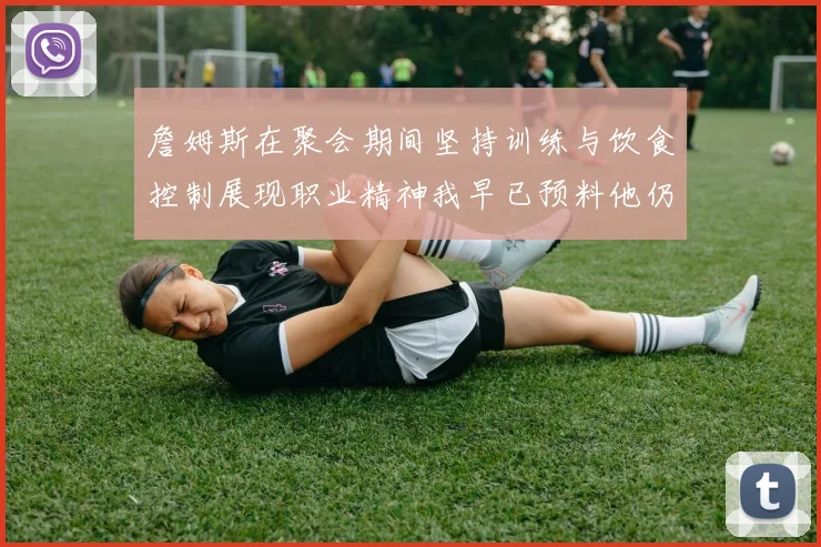 詹姆斯在聚会期间坚持训练与饮食控制展现职业精神我早已预料他仍将出战