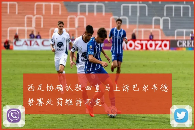 西足协确认驳回皇马上诉巴尔韦德禁赛处罚维持不变