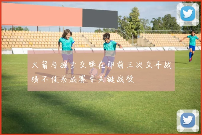 火箭与掘金交锋在即前三次交手战绩不佳或成赛季关键战役