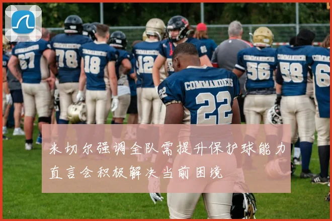 米切尔强调全队需提升保护球能力直言会积极解决当前困境