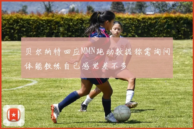 贝尔纳特回应MMN跑动数据称需询问体能教练自己感觉差不多