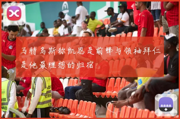 马特乌斯称凯恩是前锋与领袖拜仁是他最理想的归宿