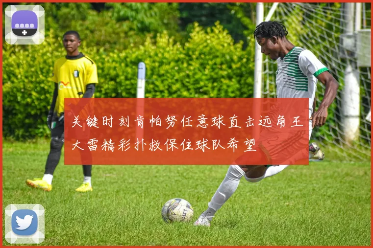 关键时刻肯帕努任意球直击远角王大雷精彩扑救保住球队希望