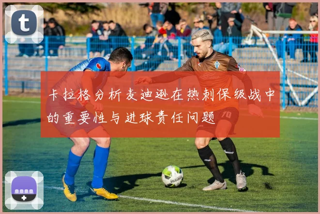 卡拉格分析麦迪逊在热刺保级战中的重要性与进球责任问题