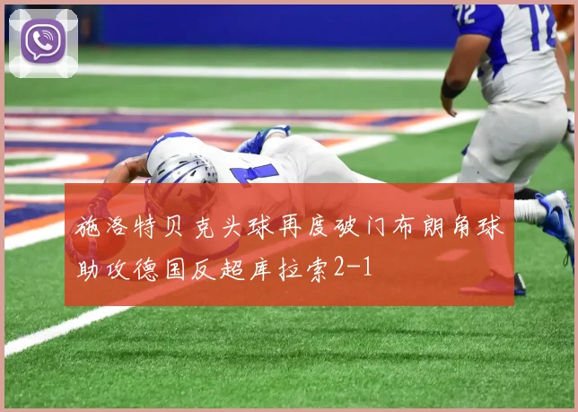 施洛特贝克头球再度破门布朗角球助攻德国反超库拉索2-1