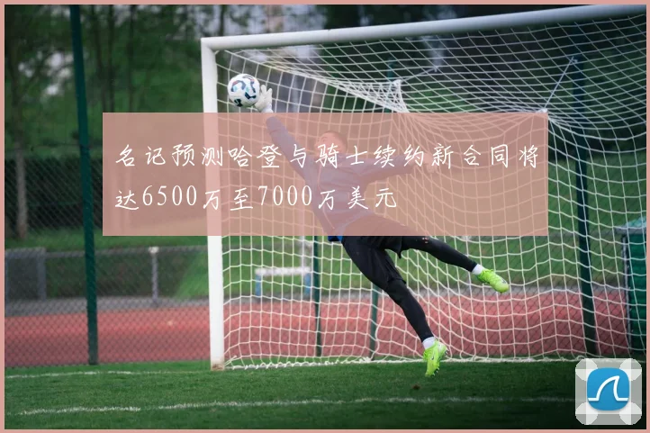 名记预测哈登与骑士续约新合同将达6500万至7000万美元
