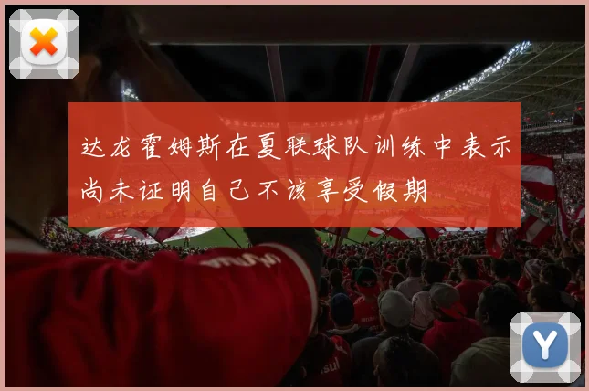达龙霍姆斯在夏联球队训练中表示尚未证明自己不该享受假期