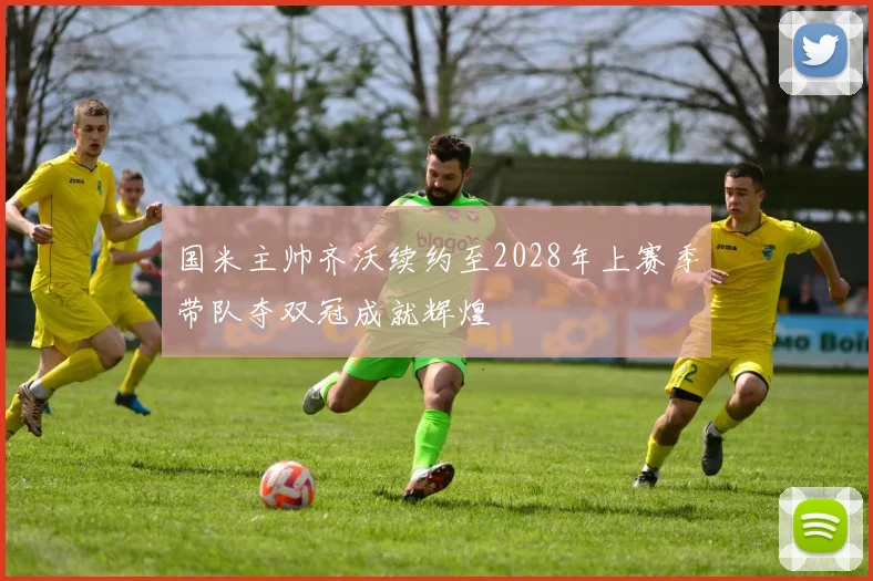 国米主帅齐沃续约至2028年上赛季带队夺双冠成就辉煌