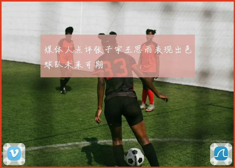 媒体人点评张子宇王思雨表现出色球队未来可期