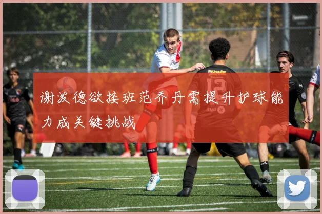 谢泼德欲接班范乔丹需提升护球能力成关键挑战