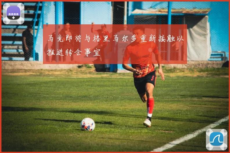 马竞即将与格里马尔多重新接触以推进转会事宜