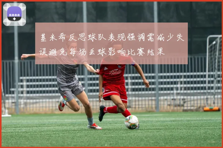 基米希反思球队表现强调需减少失误避免每场丢球影响比赛结果