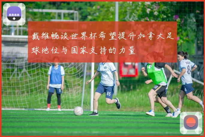 戴维畅谈世界杯希望提升加拿大足球地位与国家支持的力量
