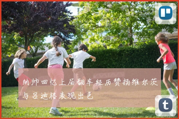 纳帅回忆上届翻车经历赞扬维尔茨与吕迪格表现出色