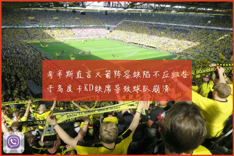 考辛斯直言火箭阵容缺陷不应归咎于乌度卡KD缺席导致球队崩溃