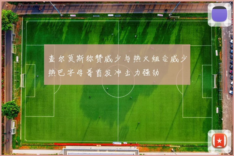 查尔莫斯称赞威少与热火组合威少热巴字母哥首发冲击力强劲