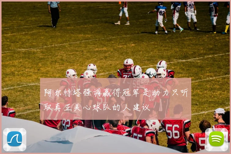 阿尔特塔强调赢得冠军是动力只听取真正关心球队的人建议