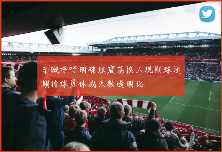 李璇呼吁明确脑震荡换人规则球迷期待球员休战天数透明化