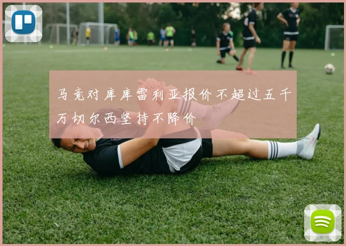 马竞对库库雷利亚报价不超过五千万切尔西坚持不降价
