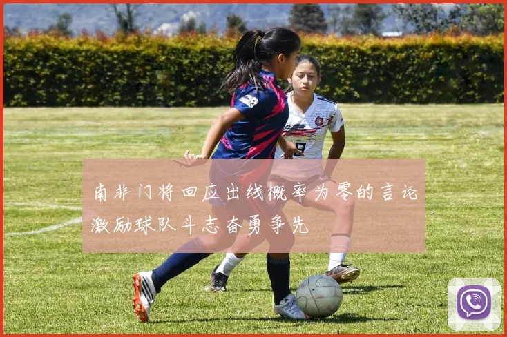 南非门将回应出线概率为零的言论激励球队斗志奋勇争先