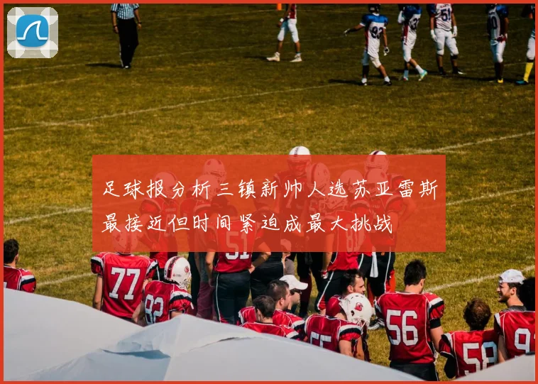 足球报分析三镇新帅人选苏亚雷斯最接近但时间紧迫成最大挑战