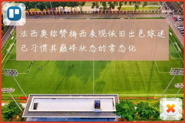 法西奥称赞梅西表现依旧出色球迷已习惯其巅峰状态的常态化