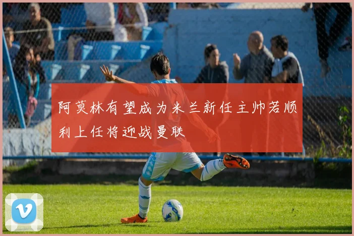 阿莫林有望成为米兰新任主帅若顺利上任将迎战曼联
