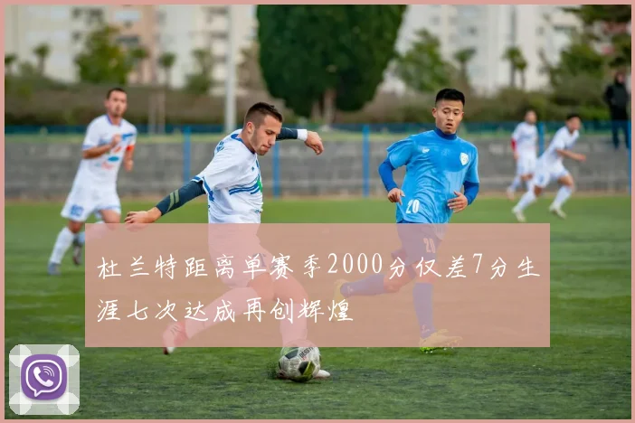 杜兰特距离单赛季2000分仅差7分生涯七次达成再创辉煌