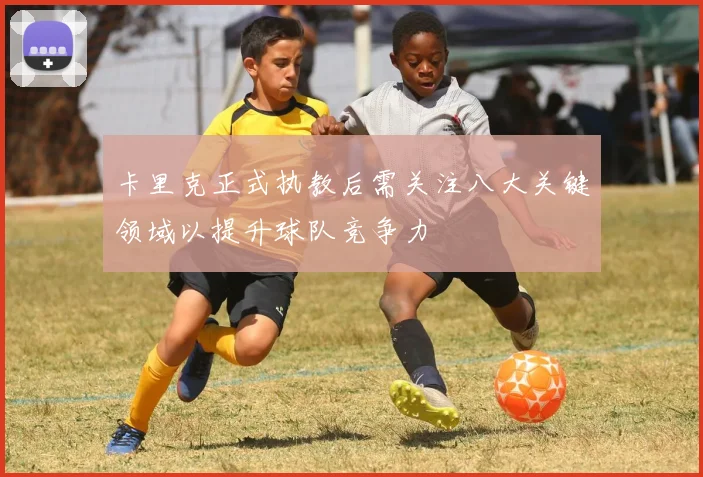 卡里克正式执教后需关注八大关键领域以提升球队竞争力