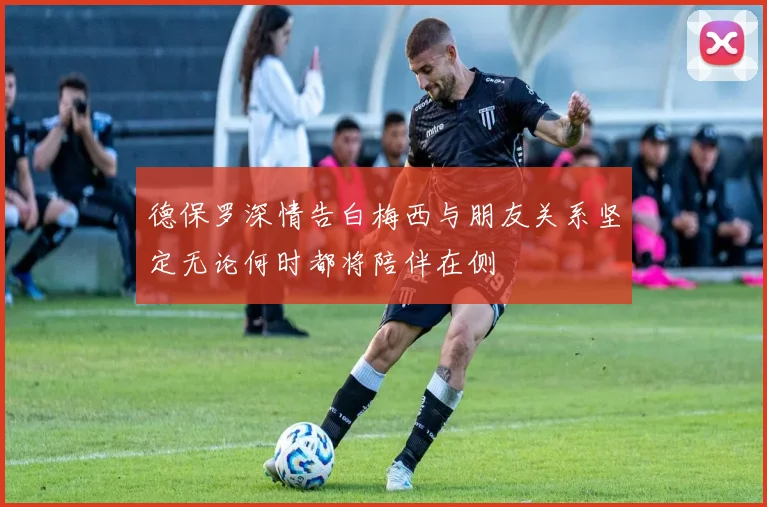 德保罗深情告白梅西与朋友关系坚定无论何时都将陪伴在侧