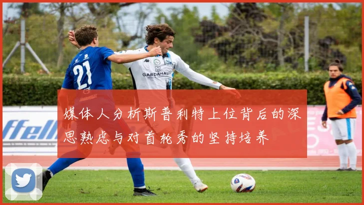 媒体人分析斯普利特上位背后的深思熟虑与对首轮秀的坚持培养