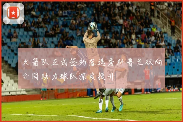 火箭队正式签约落选秀科普兰双向合同助力球队深度提升