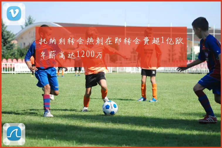 托纳利转会热刺在即转会费超1亿欧年薪高达1200万