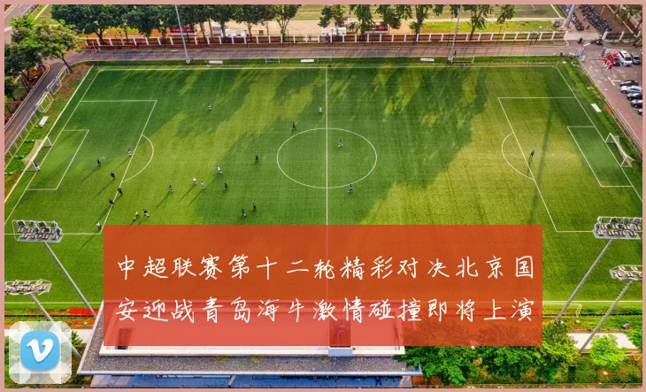 中超联赛第十二轮精彩对决北京国安迎战青岛海牛激情碰撞即将上演
