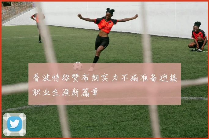 香波特称赞布朗实力不减准备迎接职业生涯新篇章