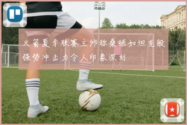火箭夏季联赛主帅称桑顿如坦克般强势冲击力令人印象深刻